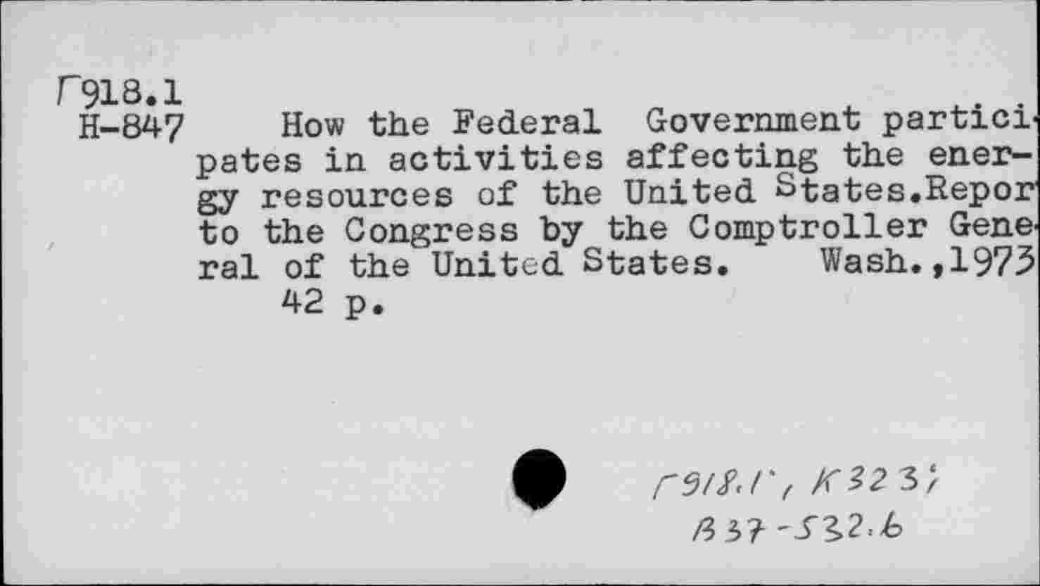 ﻿F918.1
H-847 How the Federal Government participates in activities affecting the energy resources of the United States.Repor to the Congress by the Comptroller General of the United States. Wash.,1973 42 p.
/'5/Z/'f KZ23'f